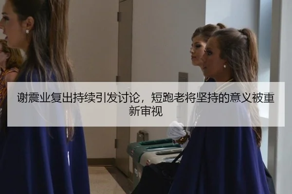谢震业复出持续引发讨论，短跑老将坚持的意义被重新审视